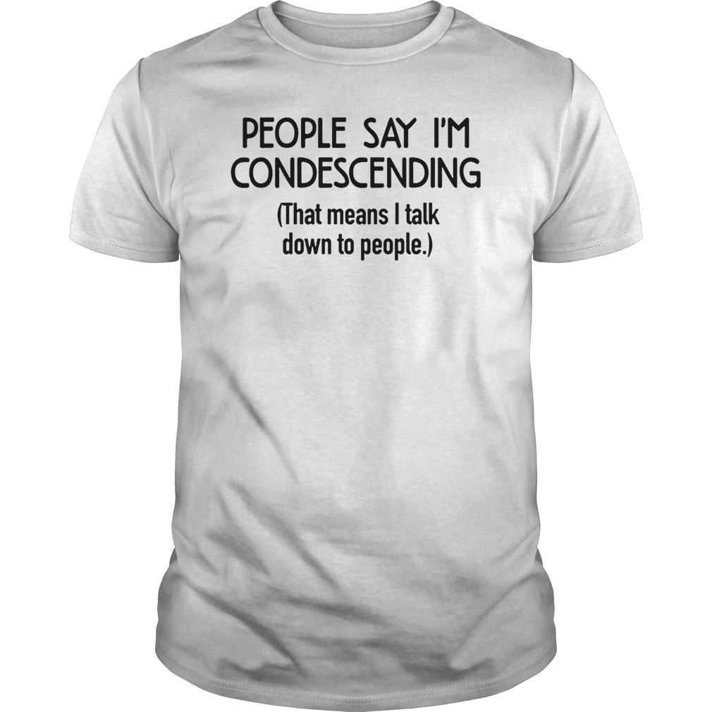 People Say I’m Condescending That Means I Talk Down To People Shirt
