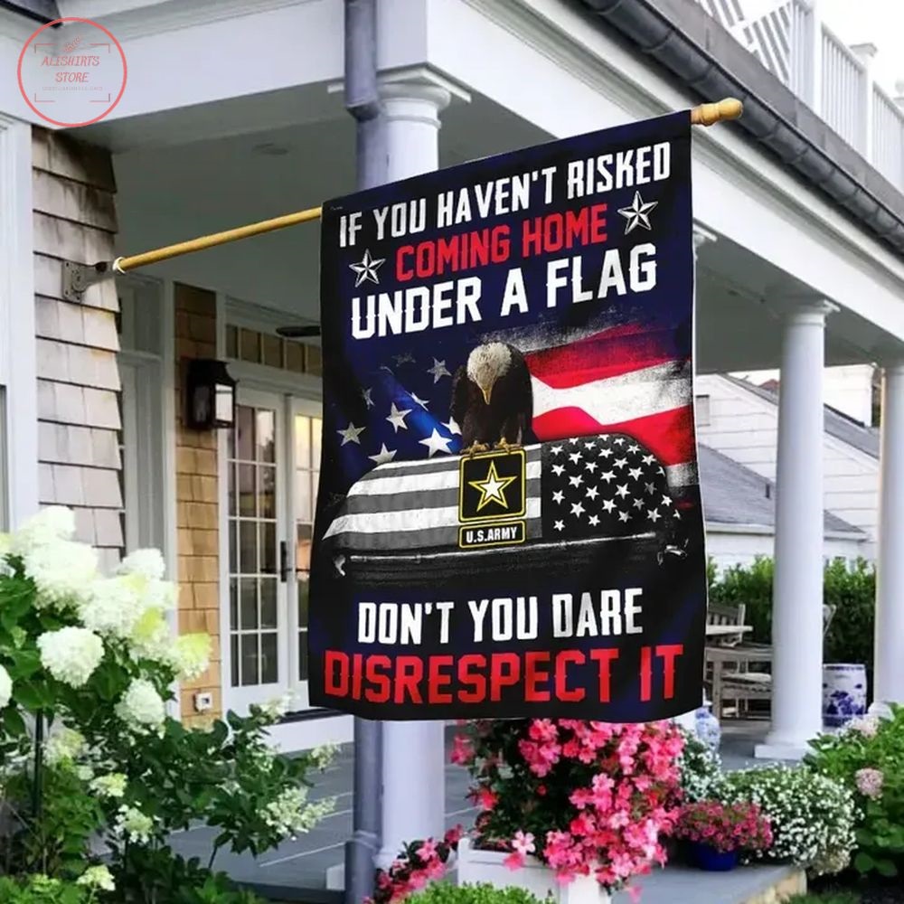 If You Haven’t Risked Coming Home Under Flag Don’t You Dare Disrespect It Flag