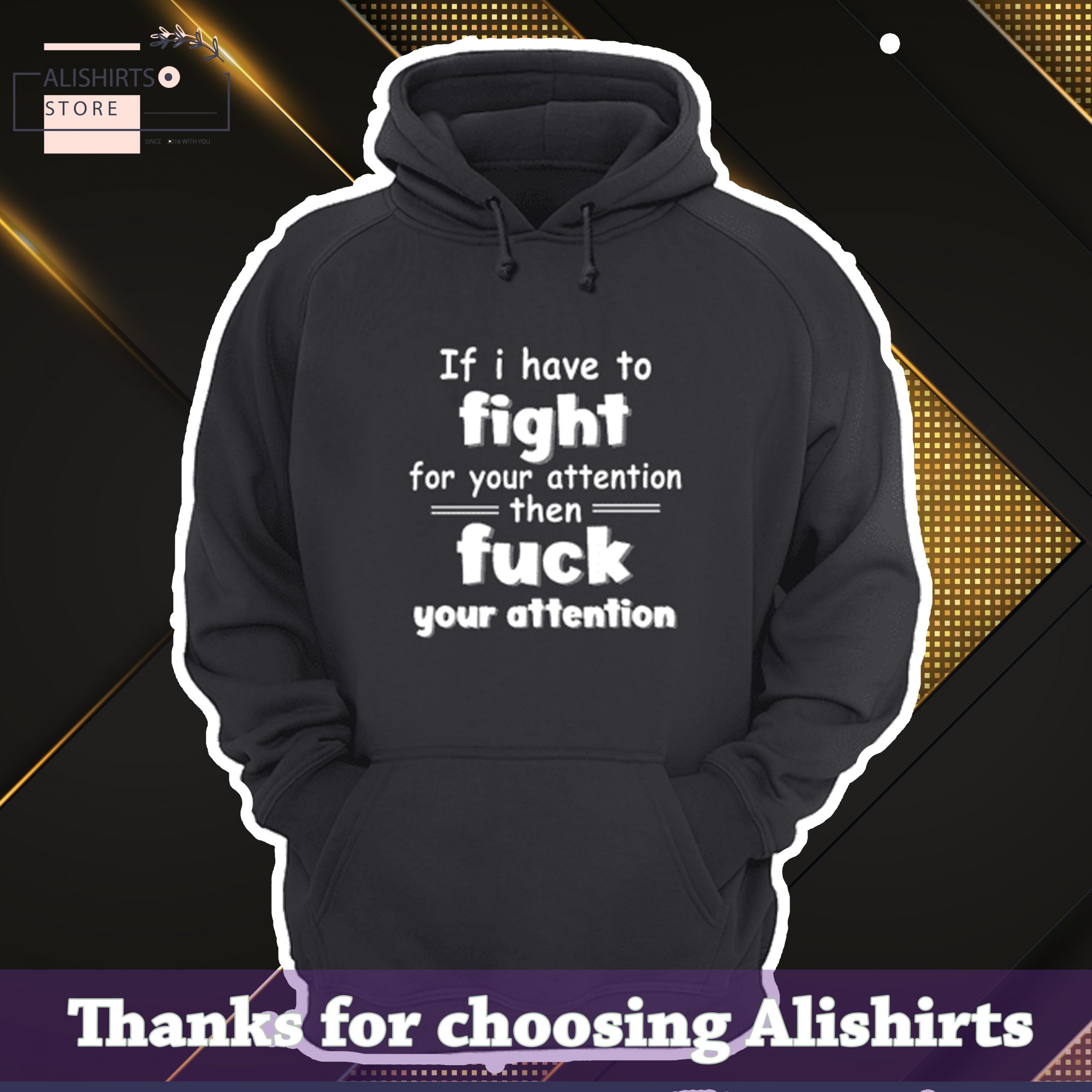 If I have to fight for your attention, then fuck your attention shirt, hoodie, tank top