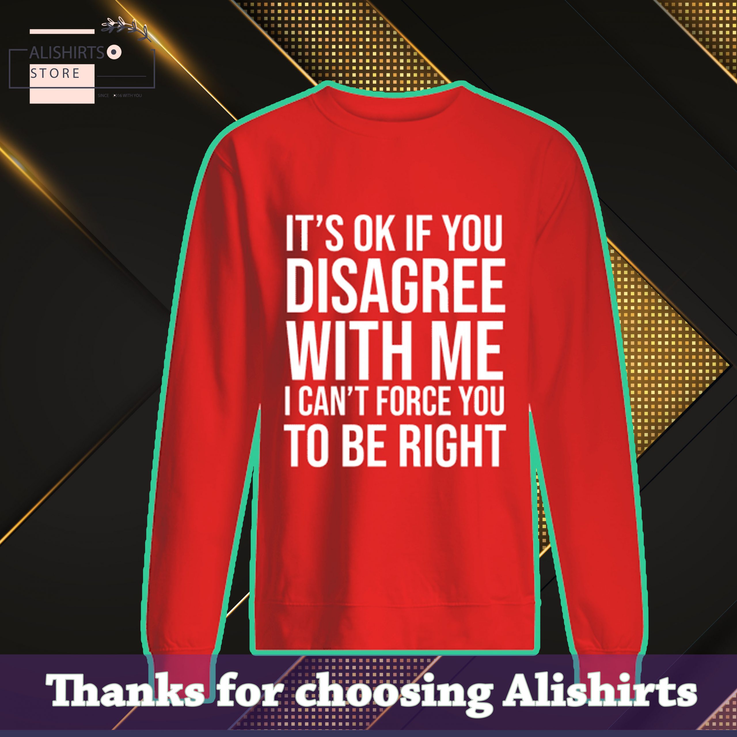 Its ok if you disagree with me I cant force you to be right shirt