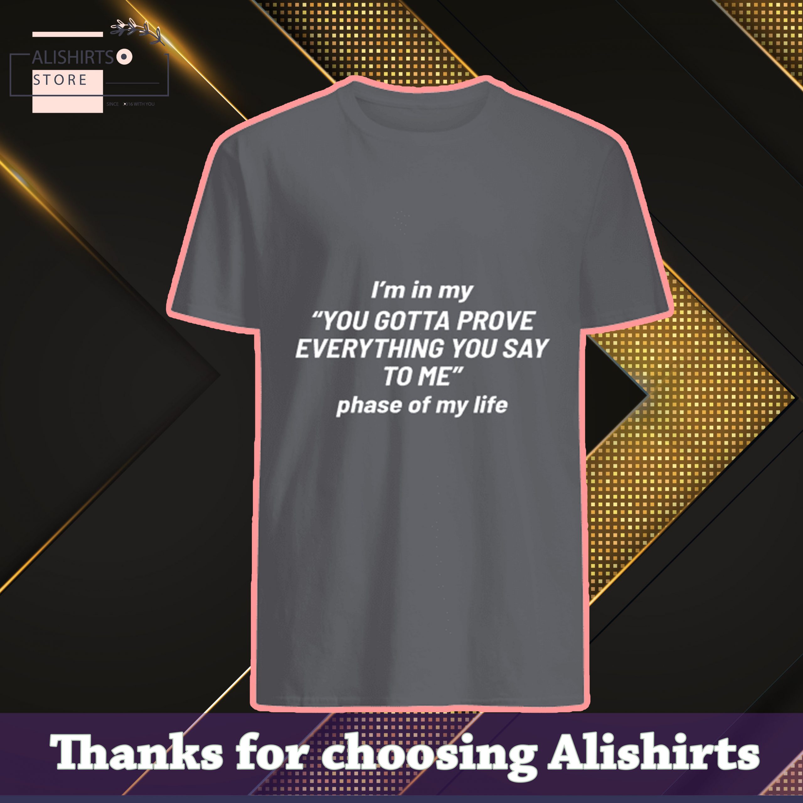 Im in my you gotta prove everything you say to me phase of my life shirt