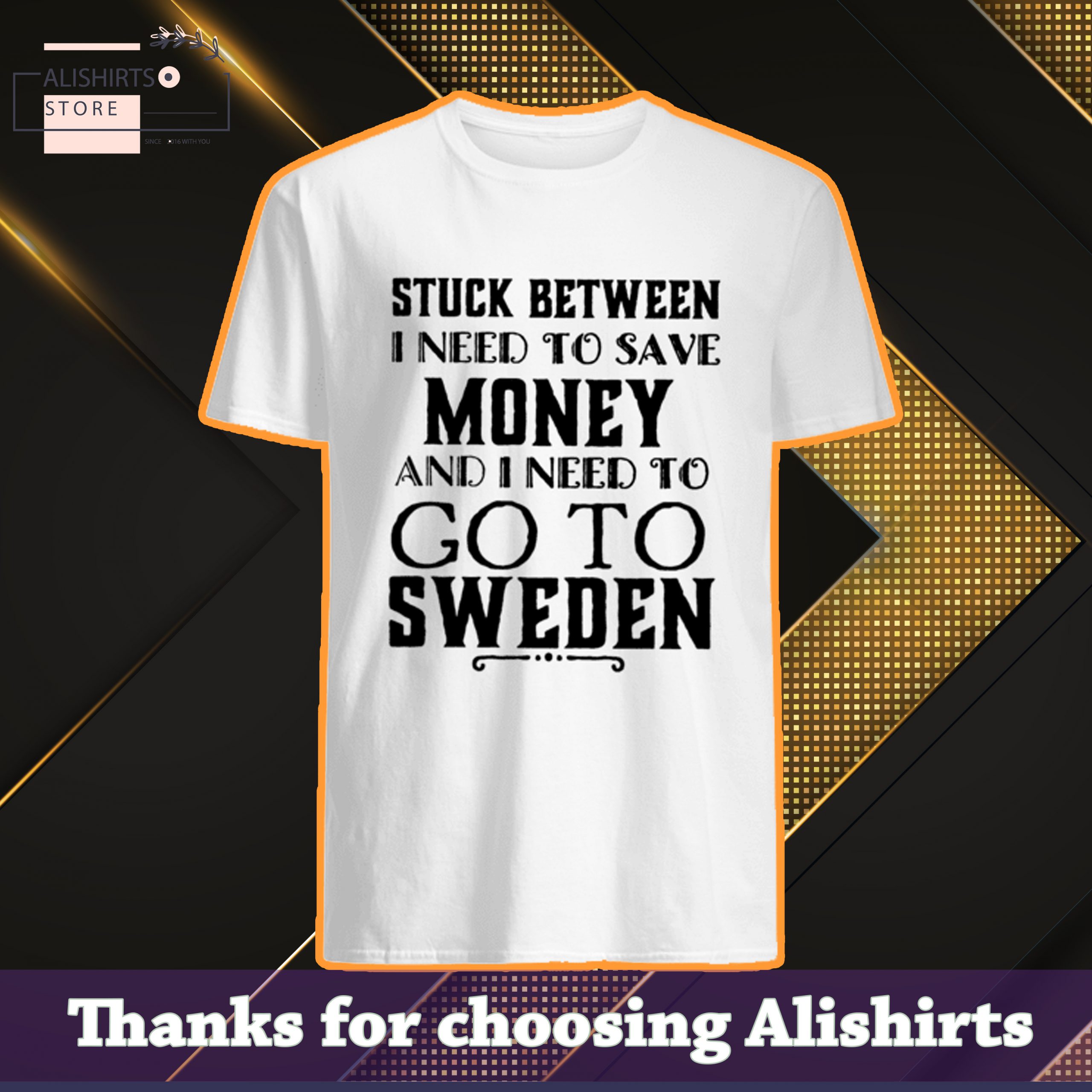 Stuck between I need to save money and I need to go to Sweden shirt